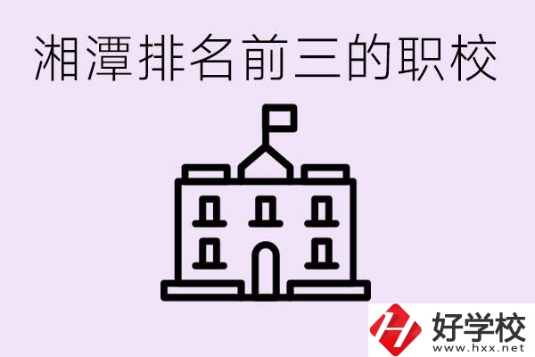 湘潭職校排名前三名職校是哪些？它們有哪些專業(yè)？