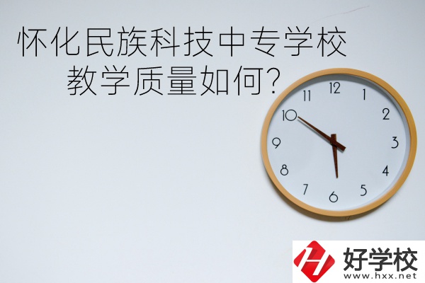 懷化民族科技中專學校怎么樣？教學質(zhì)量如何？