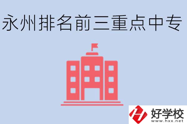 永州重點(diǎn)中專排名前三是哪些學(xué)校？具體位置在哪里？