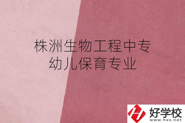 株洲生物工程中專的幼兒保育專業(yè)怎么樣？好不好？