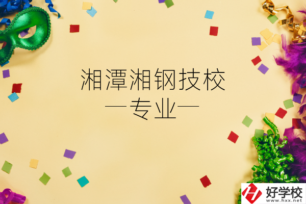 湘潭湘鋼技校怎么樣？有哪些專業(yè)？