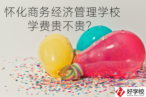 懷化商務經濟管理學校學費貴不貴？