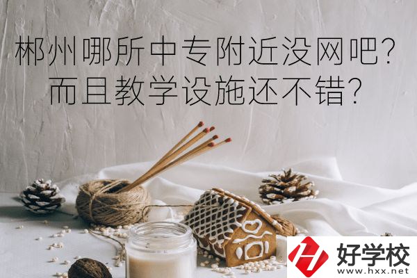 郴州哪所中專附近沒網(wǎng)吧？而且教學(xué)設(shè)施還不錯？