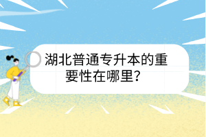 湖北普通專升本的重要性在哪里？
