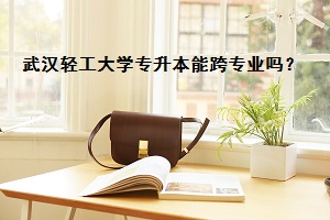 武漢輕工大學(xué)專升本能跨專業(yè)嗎？